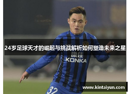 24岁足球天才的崛起与挑战解析如何塑造未来之星