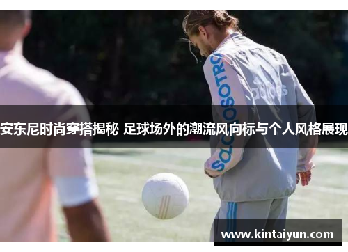 安东尼时尚穿搭揭秘 足球场外的潮流风向标与个人风格展现