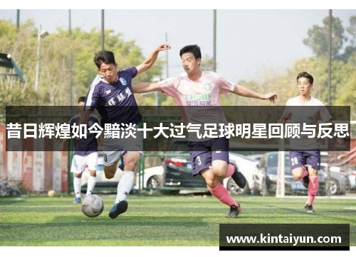 昔日辉煌如今黯淡十大过气足球明星回顾与反思