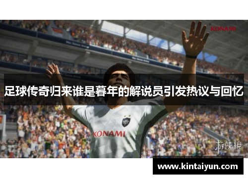 足球传奇归来谁是暮年的解说员引发热议与回忆