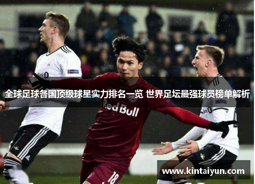 全球足球各国顶级球星实力排名一览 世界足坛最强球员榜单解析