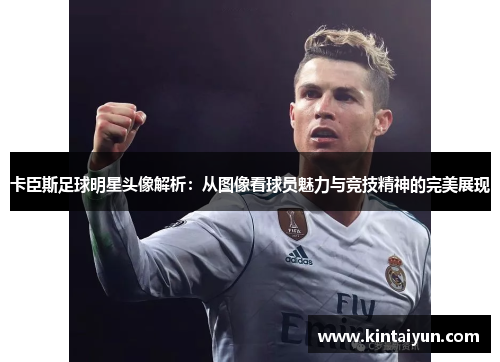 卡臣斯足球明星头像解析：从图像看球员魅力与竞技精神的完美展现