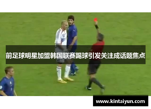 前足球明星加盟韩国联赛踢球引发关注成话题焦点