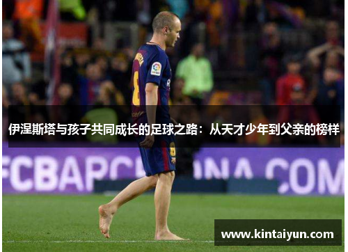 伊涅斯塔与孩子共同成长的足球之路：从天才少年到父亲的榜样