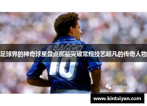 足球界的神奇球星盘点那些突破常规技艺超凡的传奇人物