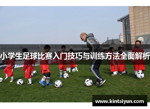 小学生足球比赛入门技巧与训练方法全面解析